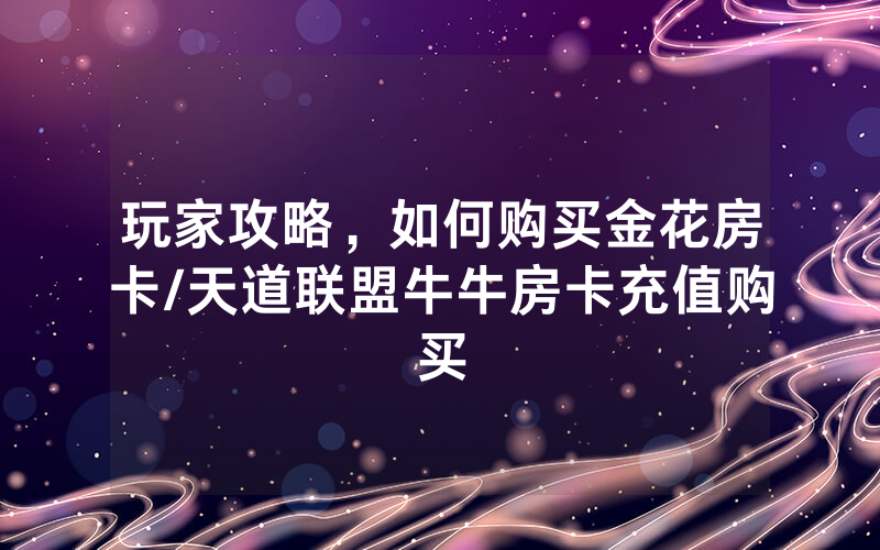 玩家攻略，如何购买金花房卡/天道联盟牛牛房卡充值购买