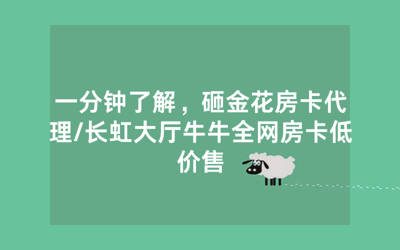 一分钟了解，砸金花房卡代理/长虹大厅牛牛全网房卡低价售