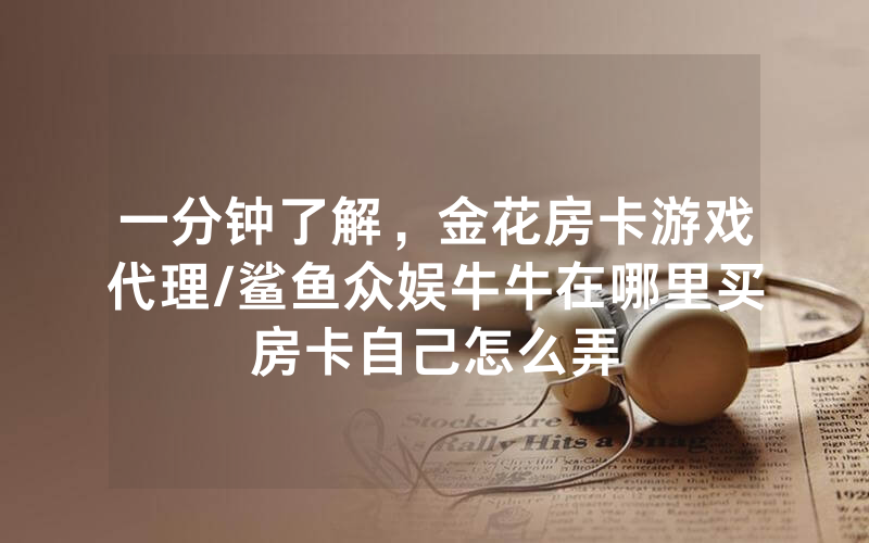 一分钟了解，金花房卡游戏代理/鲨鱼众娱牛牛在哪里买房卡自己怎么弄