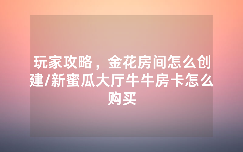 玩家攻略，金花房间怎么创建/新蜜瓜大厅牛牛房卡怎么购买