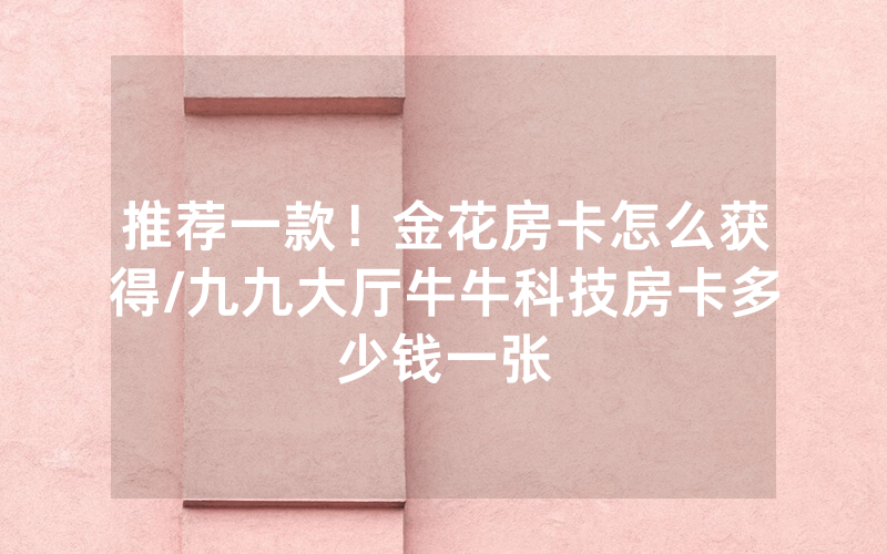 推荐一款！金花房卡怎么获得/九九大厅牛牛科技房卡多少钱一张