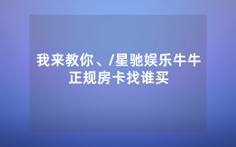 我来教你、/星驰娱乐牛牛正规房卡找谁买