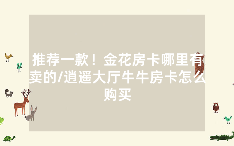 推荐一款！金花房卡哪里有卖的/逍遥大厅牛牛房卡怎么购买