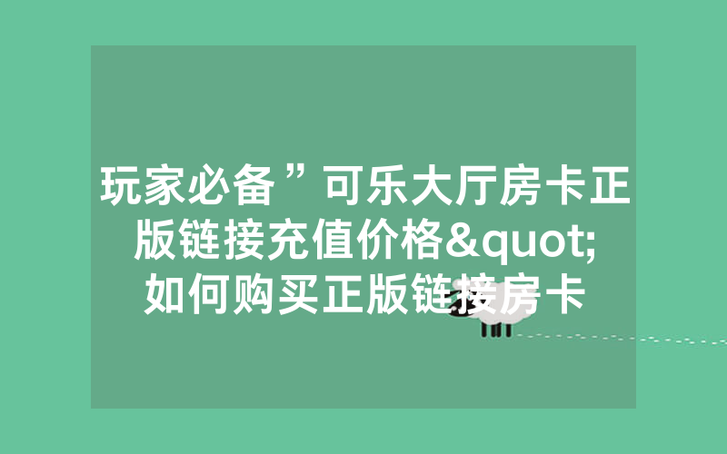 玩家必备”可乐大厅房卡正版链接充值价格"如何购买正版链接房卡