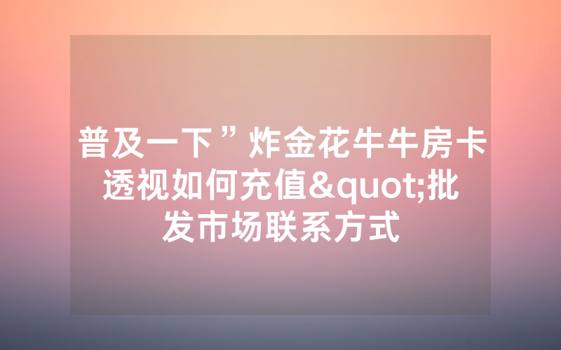 普及一下”炸金花牛牛房卡透视如何充值"批发市场联系方式