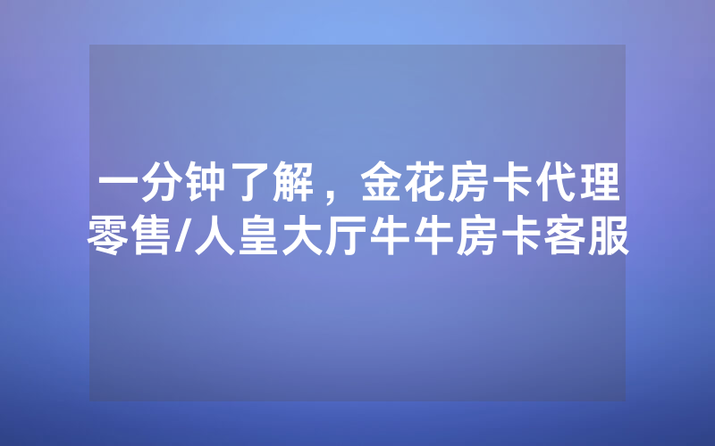 一分钟了解，金花房卡代理零售/人皇大厅牛牛房卡客服