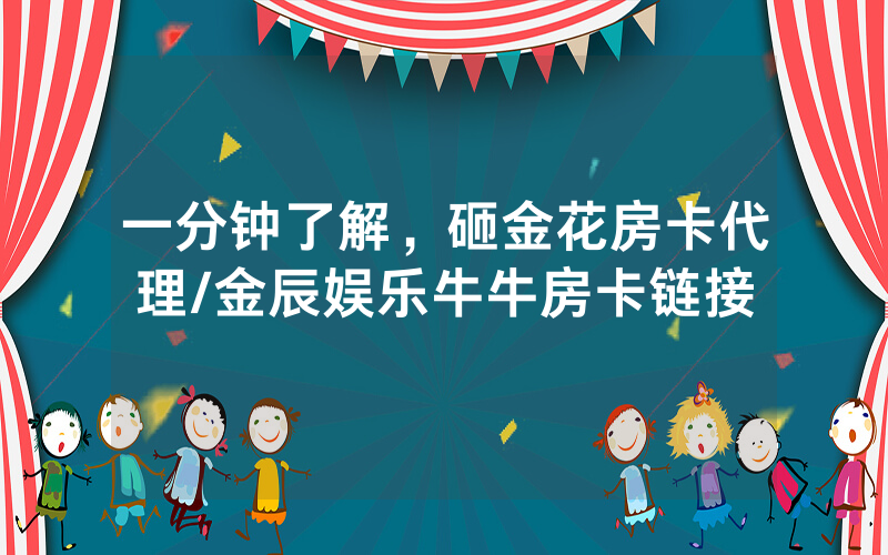 一分钟了解，砸金花房卡代理/金辰娱乐牛牛房卡链接