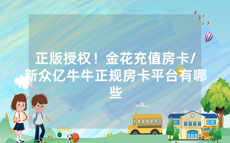 正版授权！金花充值房卡/新众亿牛牛正规房卡平台有哪些
