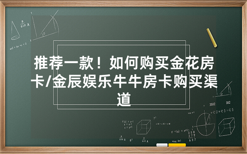 推荐一款！如何购买金花房卡/金辰娱乐牛牛房卡购买渠道