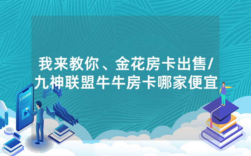 我来教你、金花房卡出售/九神联盟牛牛房卡哪家便宜