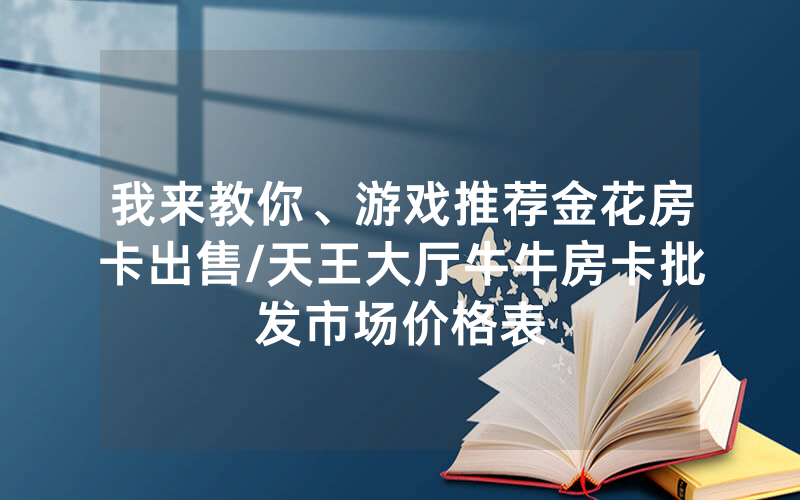 我来教你、游戏推荐金花房卡出售/天王大厅牛牛房卡批发市场价格表
