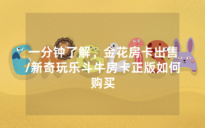 一分钟了解，金花房卡出售/新奇玩乐斗牛房卡正版如何购买