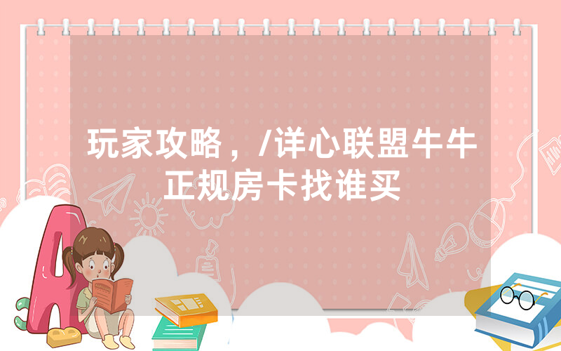 玩家攻略，/详心联盟牛牛正规房卡找谁买