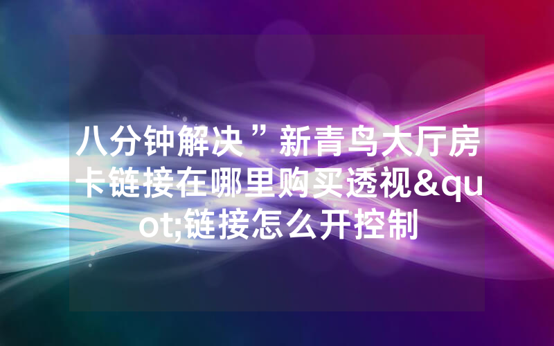 八分钟解决”新青鸟大厅房卡链接在哪里购买透视"链接怎么开控制