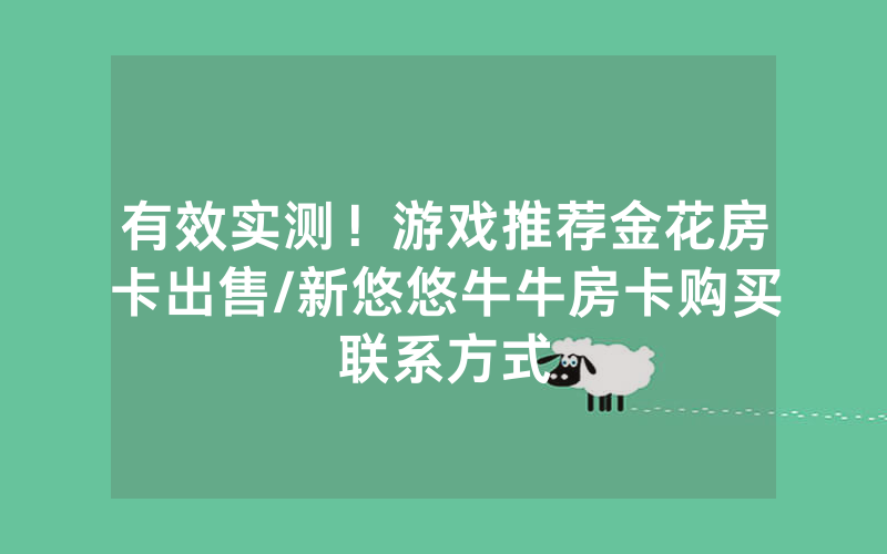 有效实测！游戏推荐金花房卡出售/新悠悠牛牛房卡购买联系方式