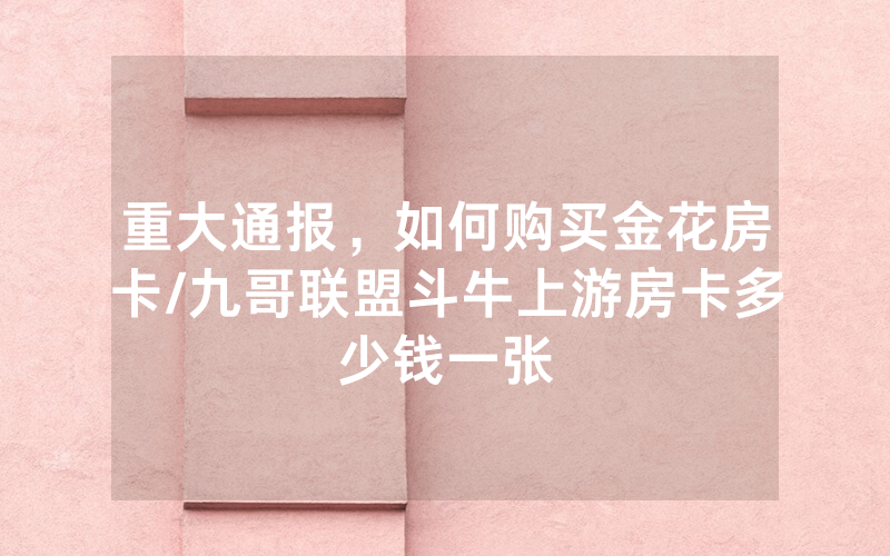重大通报，如何购买金花房卡/九哥联盟斗牛上游房卡多少钱一张