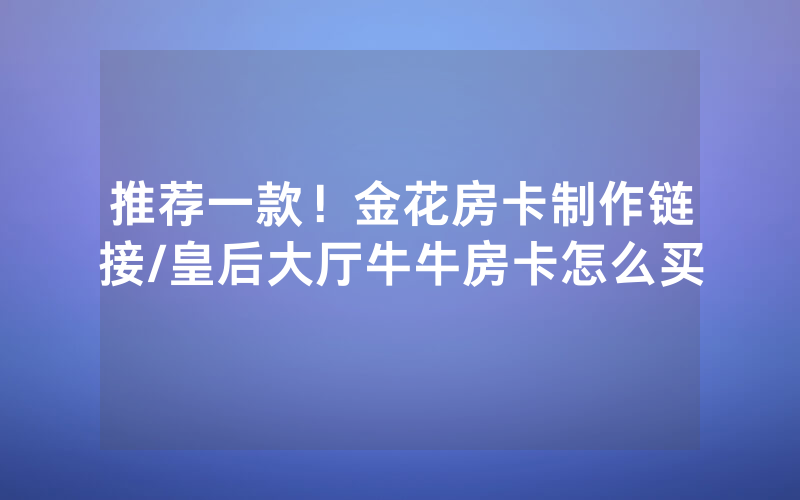 推荐一款！金花房卡制作链接/皇后大厅牛牛房卡怎么买