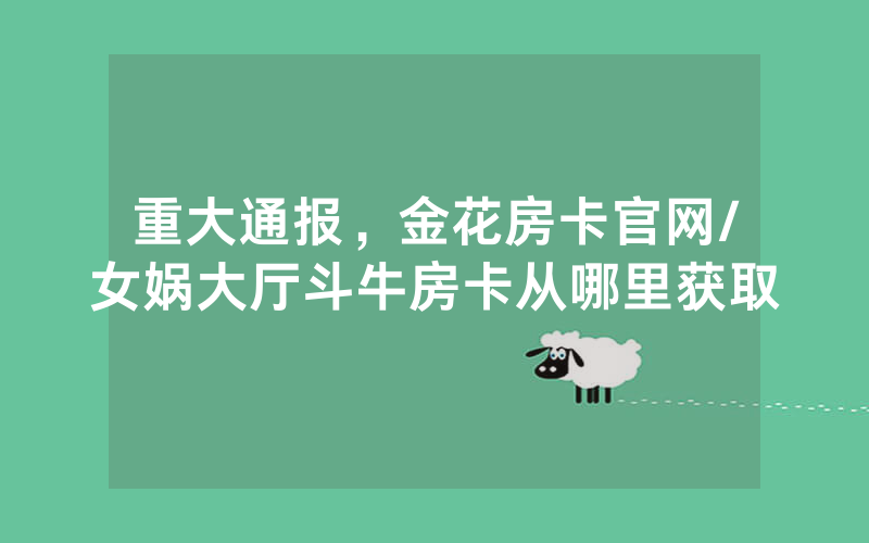 重大通报，金花房卡官网/女娲大厅斗牛房卡从哪里获取