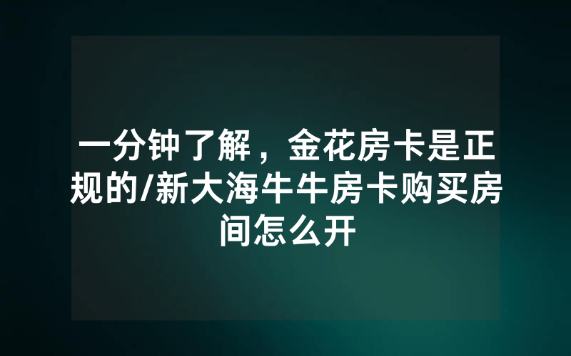 一分钟了解，金花房卡是正规的/新大海牛牛房卡购买房间怎么开