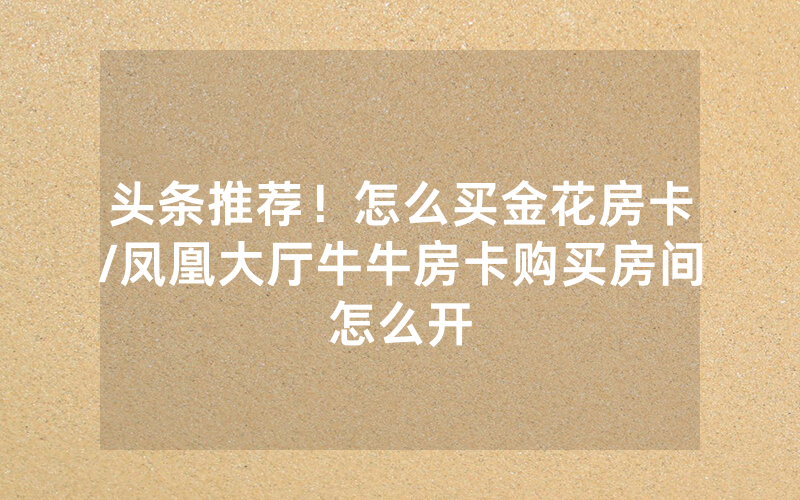 头条推荐！怎么买金花房卡/凤凰大厅牛牛房卡购买房间怎么开