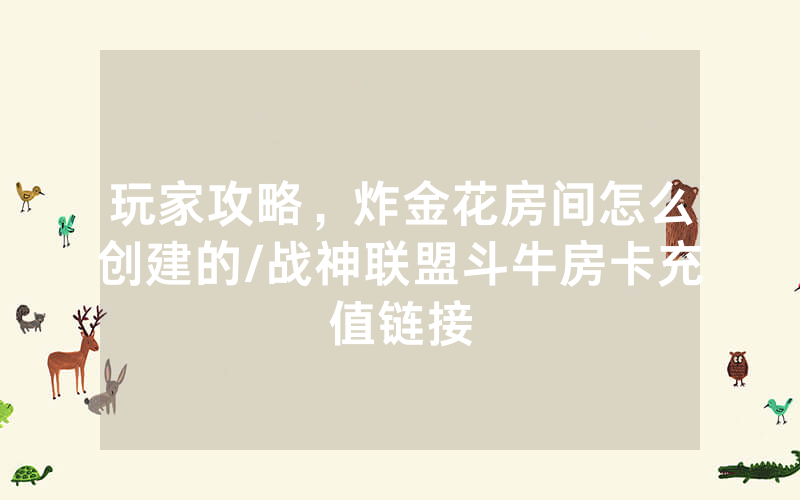 玩家攻略，炸金花房间怎么创建的/战神联盟斗牛房卡充值链接