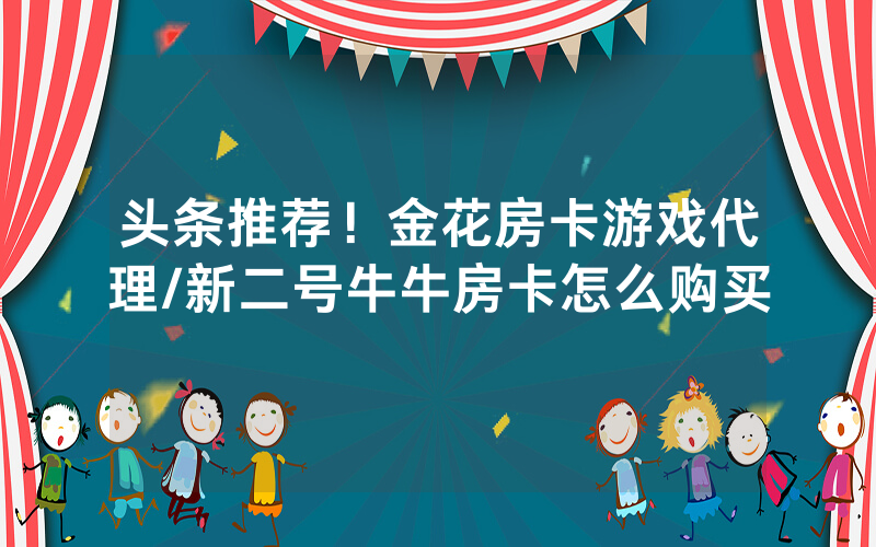 头条推荐！金花房卡游戏代理/新二号牛牛房卡怎么购买