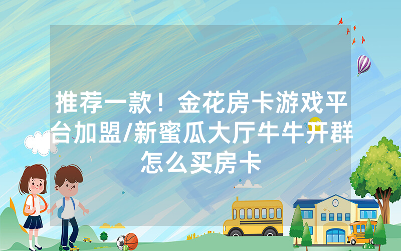 推荐一款！金花房卡游戏平台加盟/新蜜瓜大厅牛牛开群怎么买房卡