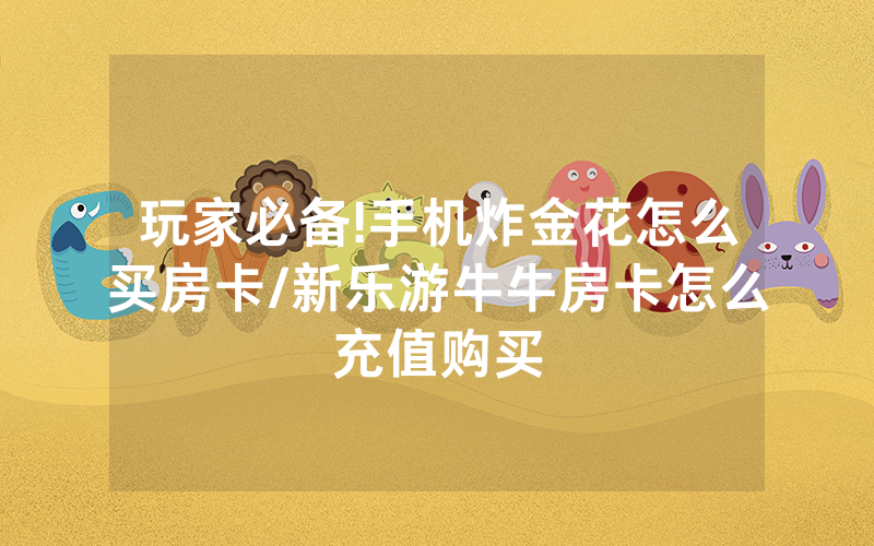 玩家必备!手机炸金花怎么买房卡/新乐游牛牛房卡怎么充值购买