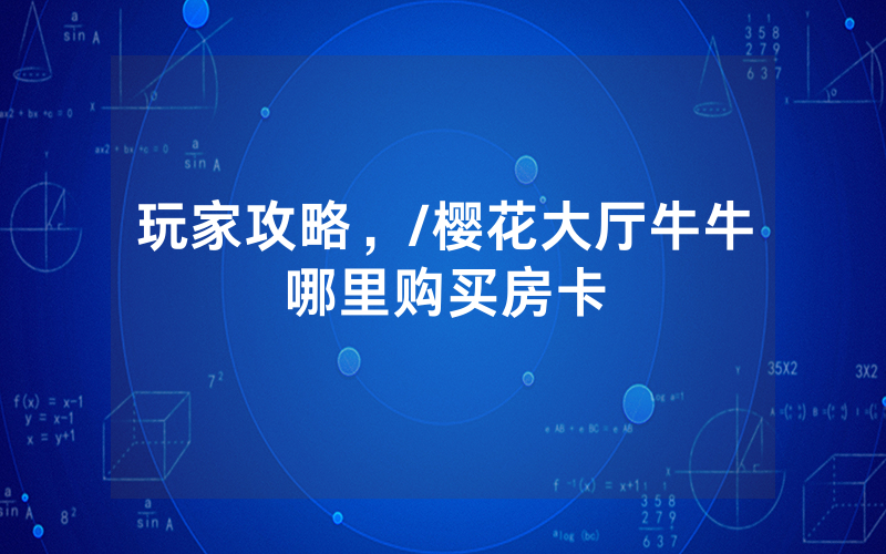 玩家攻略，/樱花大厅牛牛哪里购买房卡