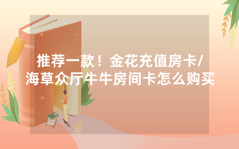 推荐一款！金花充值房卡/海草众厅牛牛房间卡怎么购买