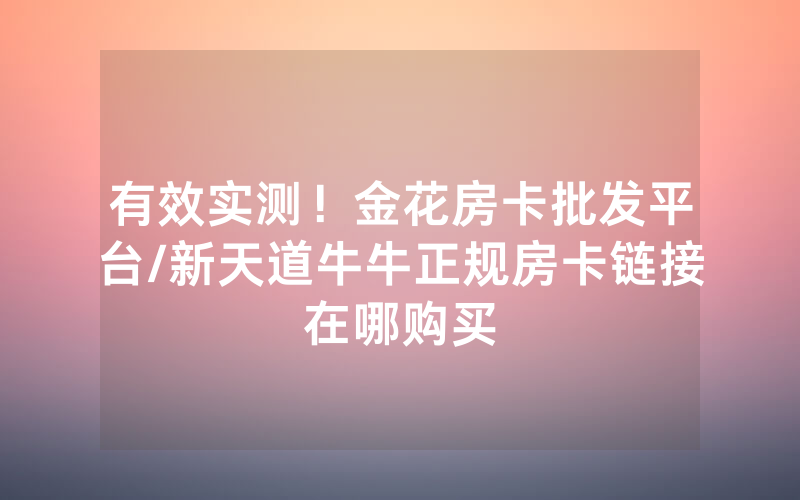 有效实测！金花房卡批发平台/新天道牛牛正规房卡链接在哪购买
