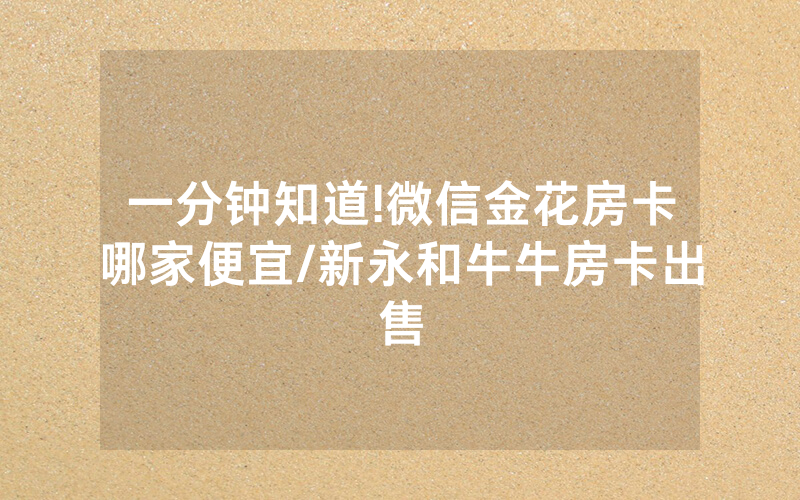 一分钟知道!微信金花房卡哪家便宜/新永和牛牛房卡出售