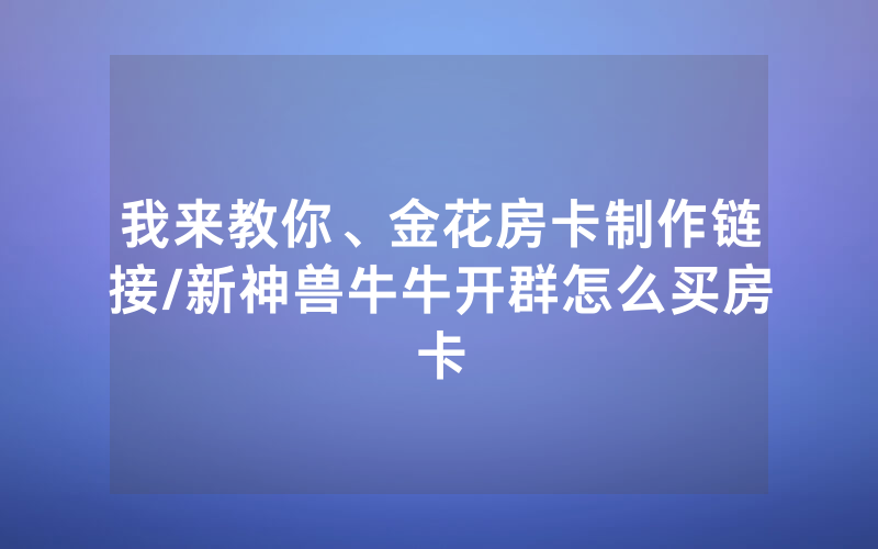 我来教你、金花房卡制作链接/新神兽牛牛开群怎么买房卡