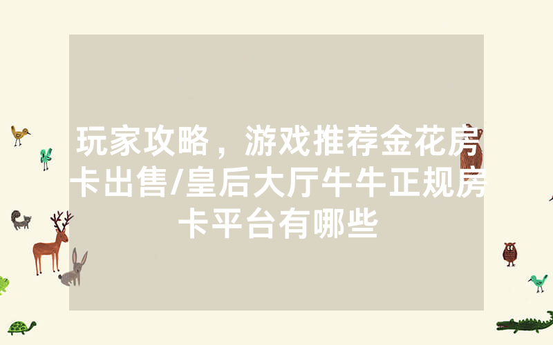 玩家攻略，游戏推荐金花房卡出售/皇后大厅牛牛正规房卡平台有哪些