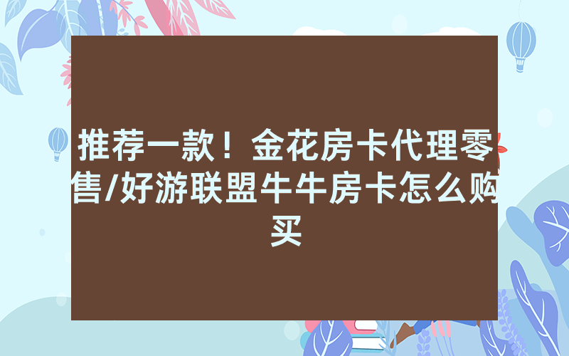 推荐一款！金花房卡代理零售/好游联盟牛牛房卡怎么购买