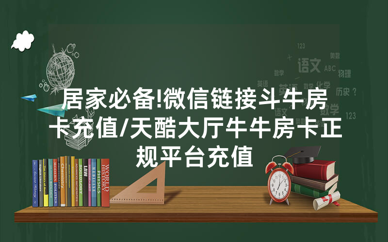 居家必备!微信链接斗牛房卡充值/天酷大厅牛牛房卡正规平台充值