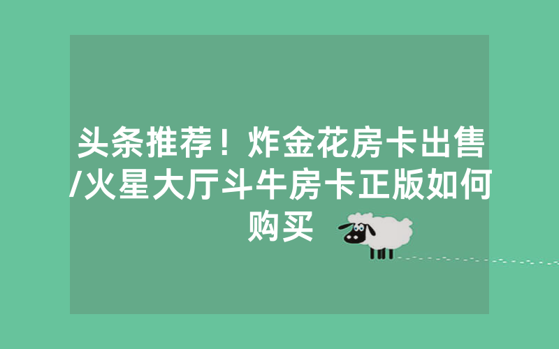 头条推荐！炸金花房卡出售/火星大厅斗牛房卡正版如何购买
