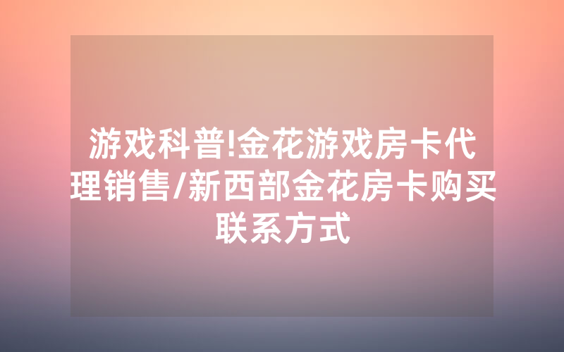 游戏科普!金花游戏房卡代理销售/新西部金花房卡购买联系方式