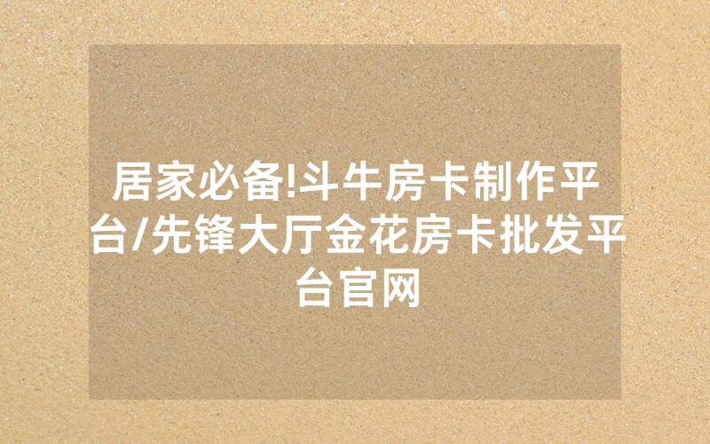 居家必备!斗牛房卡制作平台/先锋大厅金花房卡批发平台官网