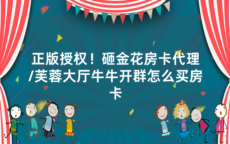 正版授权！砸金花房卡代理/芙蓉大厅牛牛开群怎么买房卡