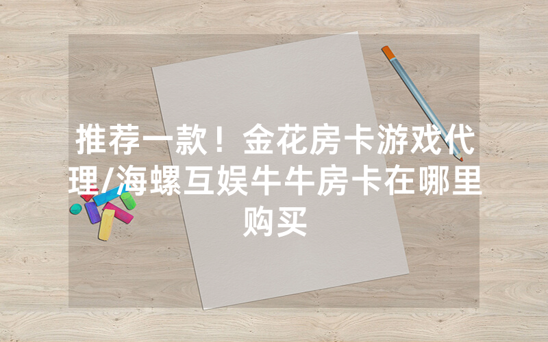 推荐一款！金花房卡游戏代理/海螺互娱牛牛房卡在哪里购买