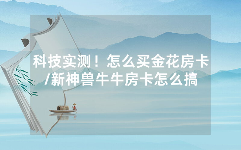 科技实测！怎么买金花房卡/新神兽牛牛房卡怎么搞
