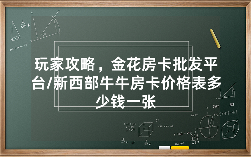 玩家攻略，金花房卡批发平台/新西部牛牛房卡价格表多少钱一张