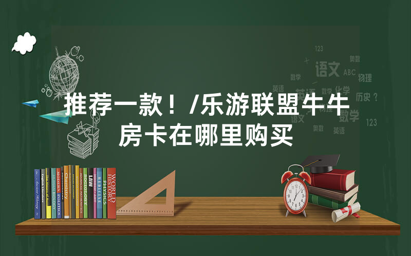 推荐一款！/乐游联盟牛牛房卡在哪里购买