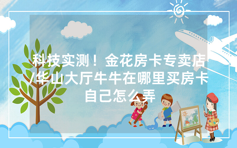 科技实测！金花房卡专卖店/华山大厅牛牛在哪里买房卡自己怎么弄