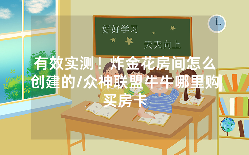 有效实测！炸金花房间怎么创建的/众神联盟牛牛哪里购买房卡
