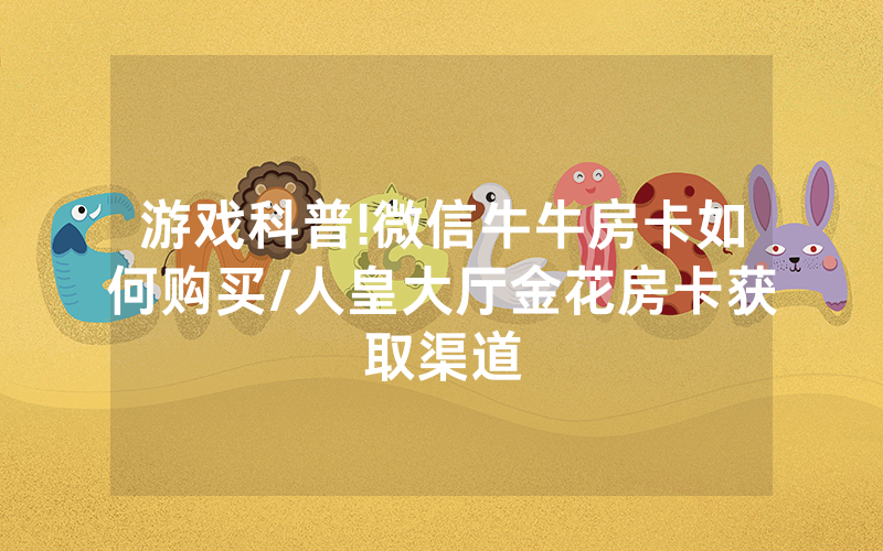 游戏科普!微信牛牛房卡如何购买/人皇大厅金花房卡获取渠道