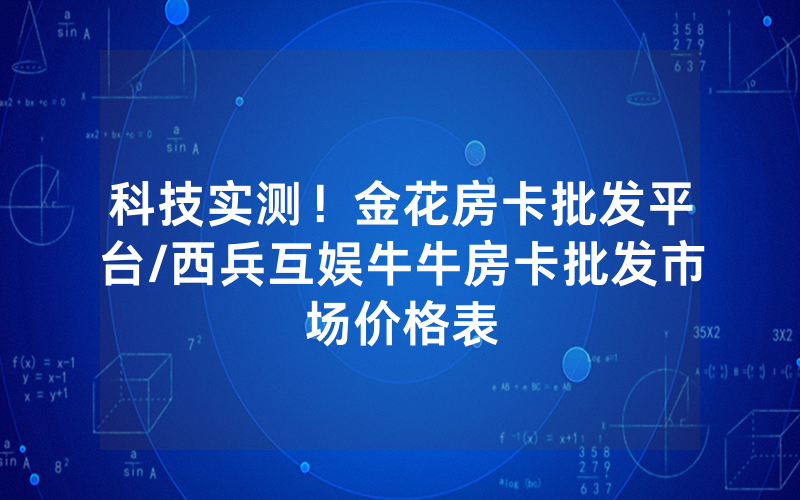 科技实测！金花房卡批发平台/西兵互娱牛牛房卡批发市场价格表
