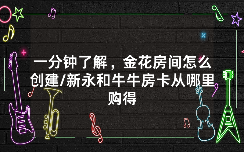 一分钟了解，金花房间怎么创建/新永和牛牛房卡从哪里购得