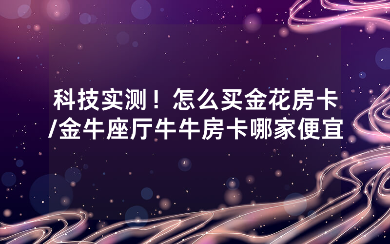 科技实测！怎么买金花房卡/金牛座厅牛牛房卡哪家便宜